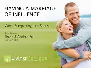 HAVING A MARRIAGE
OF INFLUENCE

Week 2: Impacting Your Spouse
Guest Speakers
Shane & Andrea Fell
October 9, 2010


       LivingMarriage
        elmbrook church   young couples fellowship




       LivingMarriage
        elmbrook church   young couples fellowship
 