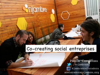 aceleradora.njambre.org!
@njambreAC!
NjambreAceleradora!
Paula Cardenau!
Co-creating social entreprises
 