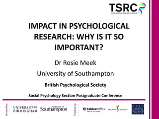 IMPACT IN PSYCHOLOGICAL RESEARCH: WHY IS IT SO IMPORTANT? Dr Rosie Meek University of Southampton British Psychological Society Social Psychology Section Postgraduate Conference 