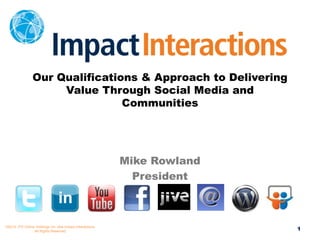 Our Qualifications & Approach to Delivering
                     Value Through Social Media and
                                Communities




                                                          Mike Rowland
                                                            President



©2012 JTS Online Holdings Inc. dba Impact Interactions.
                All Rights Reserved.                                     1
 