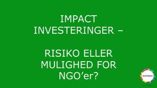 IMPACT
INVESTERINGER –
RISIKO ELLER
MULIGHED FOR
NGO’er?
 