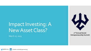 Impact Investing: A
NewAssetClass?
March 27, 2015
@BAErsing Linkedin.com/in/benjaminersing
2nd Annual Social-
Entrepreneurship Summit
 