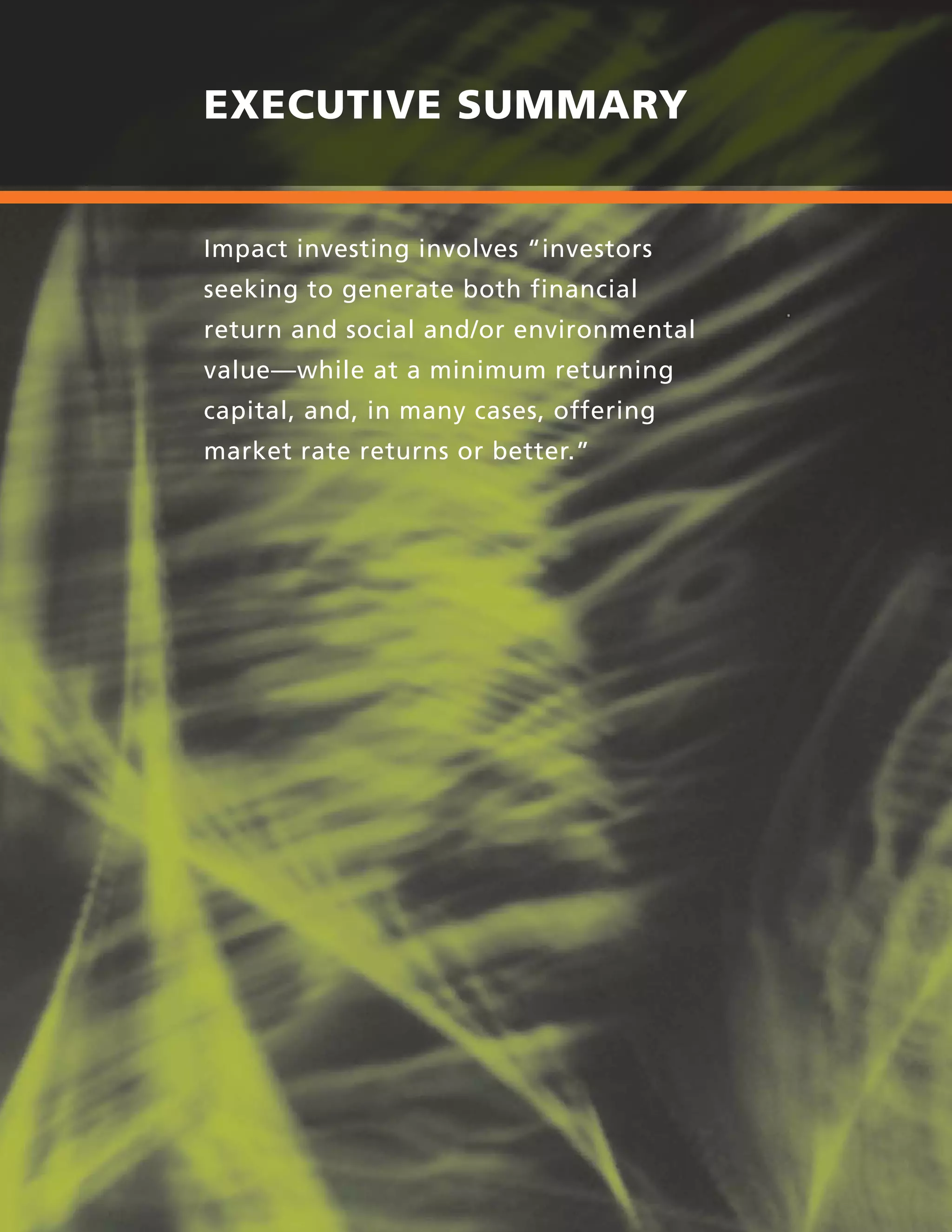 viii | UNLOCKING CAPITAL, ACTIVATING A MOVEMENT
EXECUTIVE SUMMARY
Impact investing involves “investors
seeking to generate both financial
return and social and/or environmental
value—while at a minimum returning
capital, and, in many cases, offering
market rate returns or better.”
 