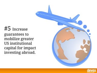 #5 Increase
guarantees to
mobilize greater
US institutional
capital for impact
investing abroad.
 