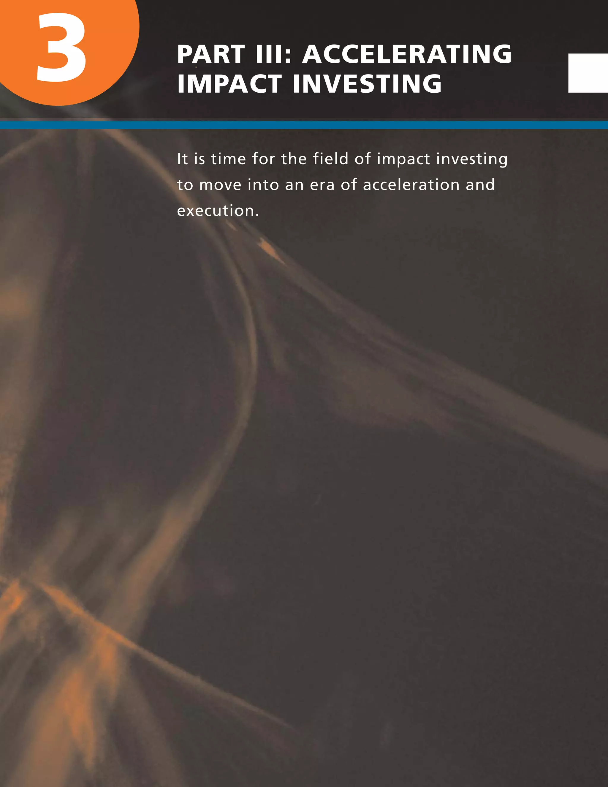 3 PART III: ACCELERATING
IMPACT INVESTING
It is time for the field of impact investing
to move into an era of acceleration and
execution.
 
