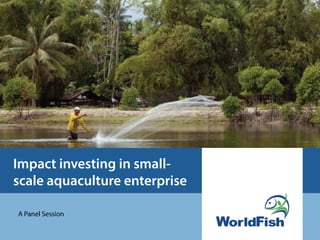 Impact investing in small-
scale aquaculture enterprise

A Panel Session
 