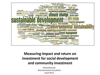Measuring impact and return on
investment for social development
    and community investment
               Reana Rossouw
         Next Generation Consultants
                South Africa
 