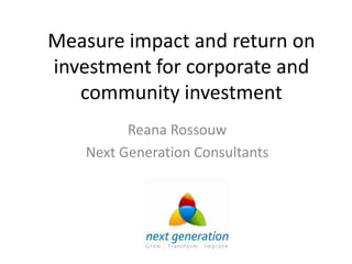Measure impact and return on
investment for corporate and
   community investment
         Reana Rossouw
   Next Generation Consultants
 