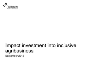 September 2015
Impact investment into inclusive
agribusiness
 