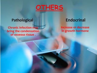 • Increase or decrease
in growth hormone
Endocrinal
• Chronic infection may
bring the condensation
of osseous tissue .
Pathological
OTHERS
 