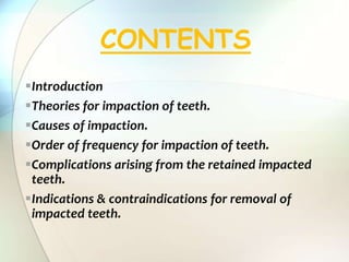 Introduction
Theories for impaction of teeth.
Causes of impaction.
Order of frequency for impaction of teeth.
Complications arising from the retained impacted
teeth.
Indications & contraindications for removal of
impacted teeth.
CONTENTS
 