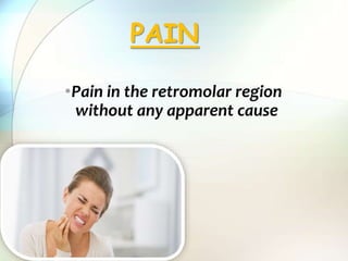 •Pain in the retromolar region
without any apparent cause
PAIN
 