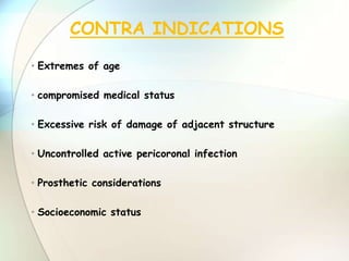 • Extremes of age
• compromised medical status
• Excessive risk of damage of adjacent structure
• Uncontrolled active pericoronal infection
• Prosthetic considerations
• Socioeconomic status
CONTRA INDICATIONS
 