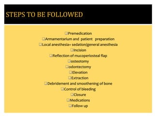 STEPS TO BE FOLLOWED
Premedication
Armamentarium and patient preparation
Local anesthesia+ sedation/general anesthesia
Incision
Reflection of mucoperiosteal flap
osteotomy
odontectomy
Elevation
Extraction
Debridement and smoothening of bone
Control of bleeding
Closure
Medications
Follow up
 