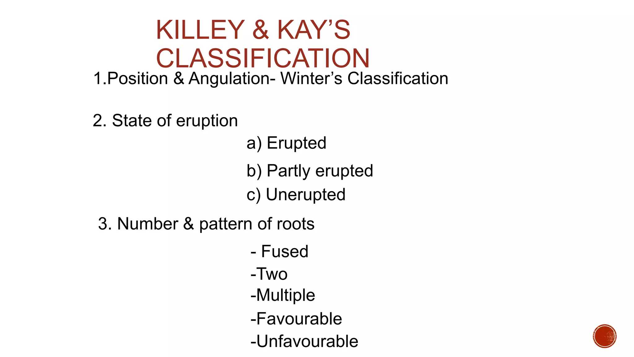 1.Position & Angulation- Winter’s Classification
a) Erupted
b) Partly erupted
c) Unerupted
3. Number & pattern of roots
- Fused
-Multiple
-Favourable
-Unfavourable
2. State of eruption
-Two
KILLEY & KAY’S
CLASSIFICATION
 