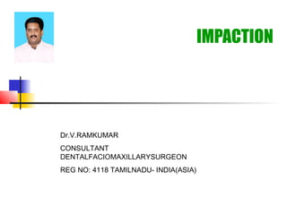 IMPACTION 
Dr.V.RAMKUMAR 
CONSULTANT 
DENTALFACIOMAXILLARYSURGEON 
REG NO: 4118 TAMILNADU- INDIA(ASIA) 
 