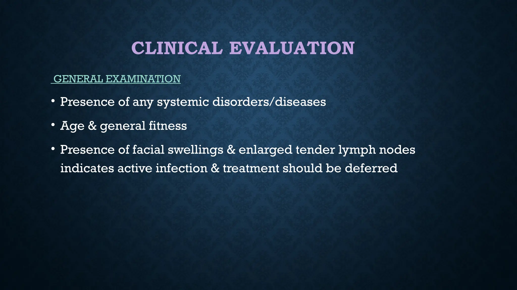 CLINICAL EVALUATION
GENERAL EXAMINATION
• Presence of any systemic disorders/diseases
• Age & general fitness
• Presence of facial swellings & enlarged tender lymph nodes
indicates active infection & treatment should be deferred
 