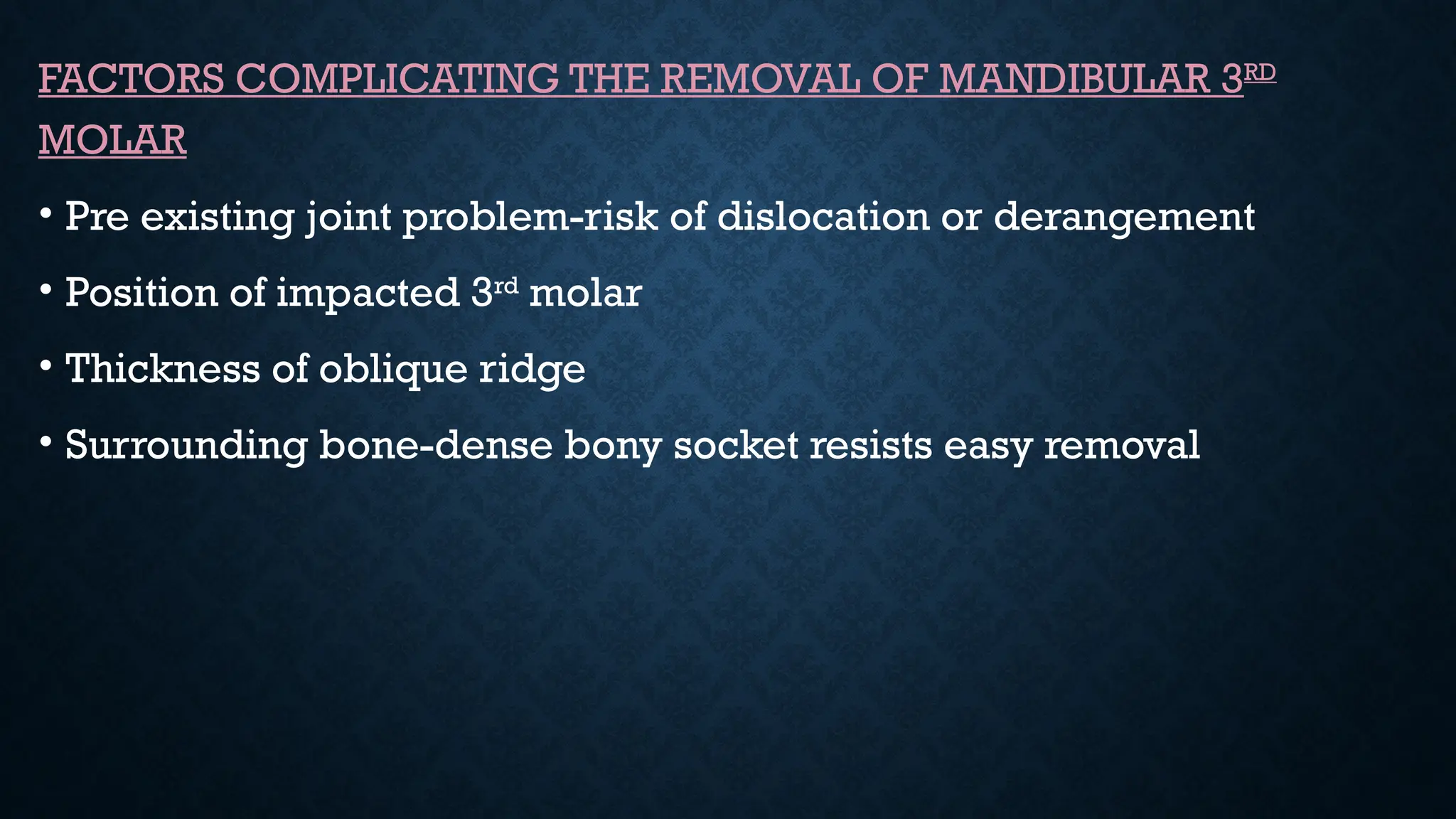 FACTORS COMPLICATING THE REMOVAL OF MANDIBULAR 3RD
MOLAR
• Pre existing joint problem-risk of dislocation or derangement
• Position of impacted 3rd
molar
• Thickness of oblique ridge
• Surrounding bone-dense bony socket resists easy removal
 