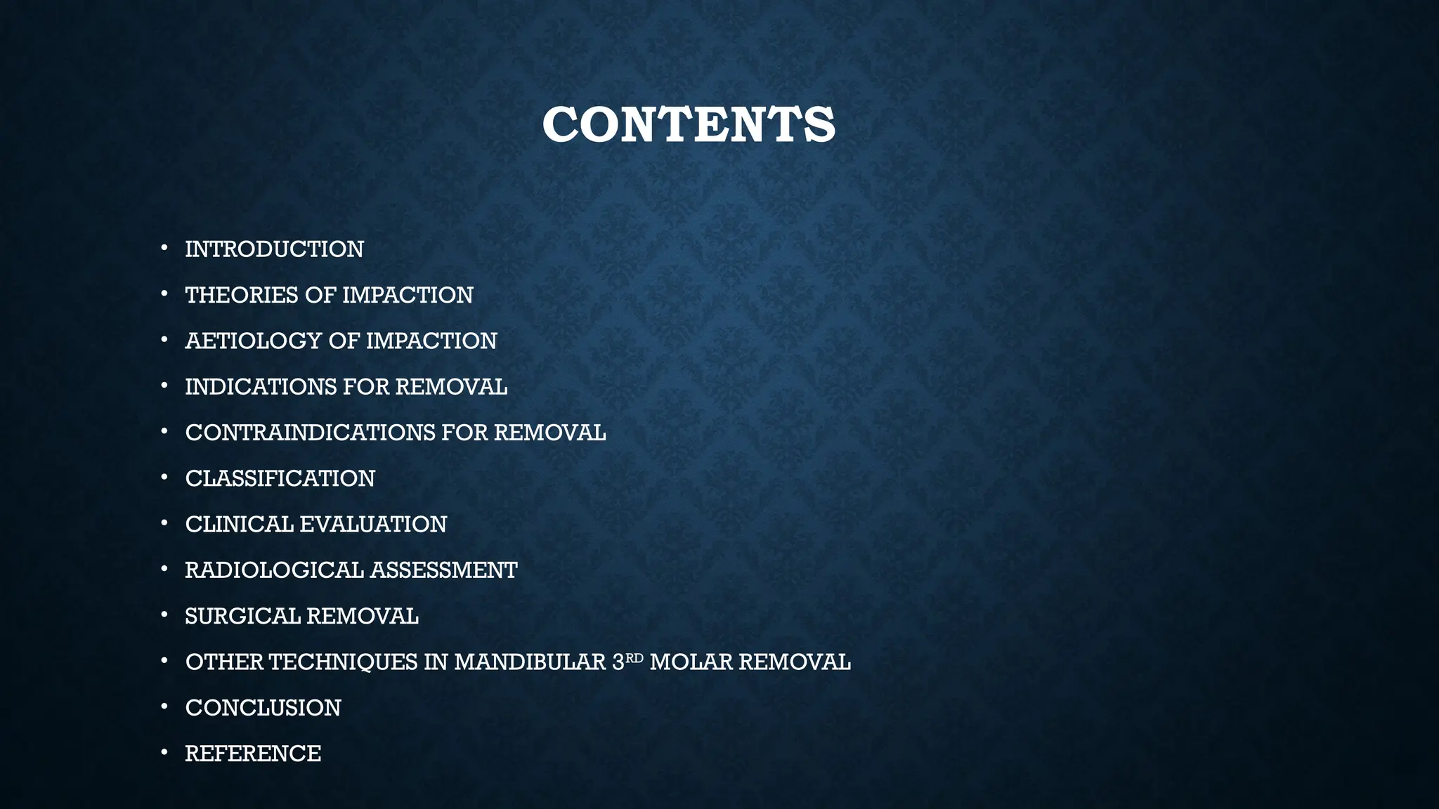 CONTENTS
• INTRODUCTION
• THEORIES OF IMPACTION
• AETIOLOGY OF IMPACTION
• INDICATIONS FOR REMOVAL
• CONTRAINDICATIONS FOR REMOVAL
• CLASSIFICATION
• CLINICAL EVALUATION
• RADIOLOGICAL ASSESSMENT
• SURGICAL REMOVAL
• OTHER TECHNIQUES IN MANDIBULAR 3RD
MOLAR REMOVAL
• CONCLUSION
• REFERENCE
 