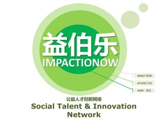 益伯乐
  IMPACTIONOW
                             IMPACT 影响

                             ACTION 行动

                             NOW 现在


        公益人才创新网络
Social Talent & Innovation
         Network
 