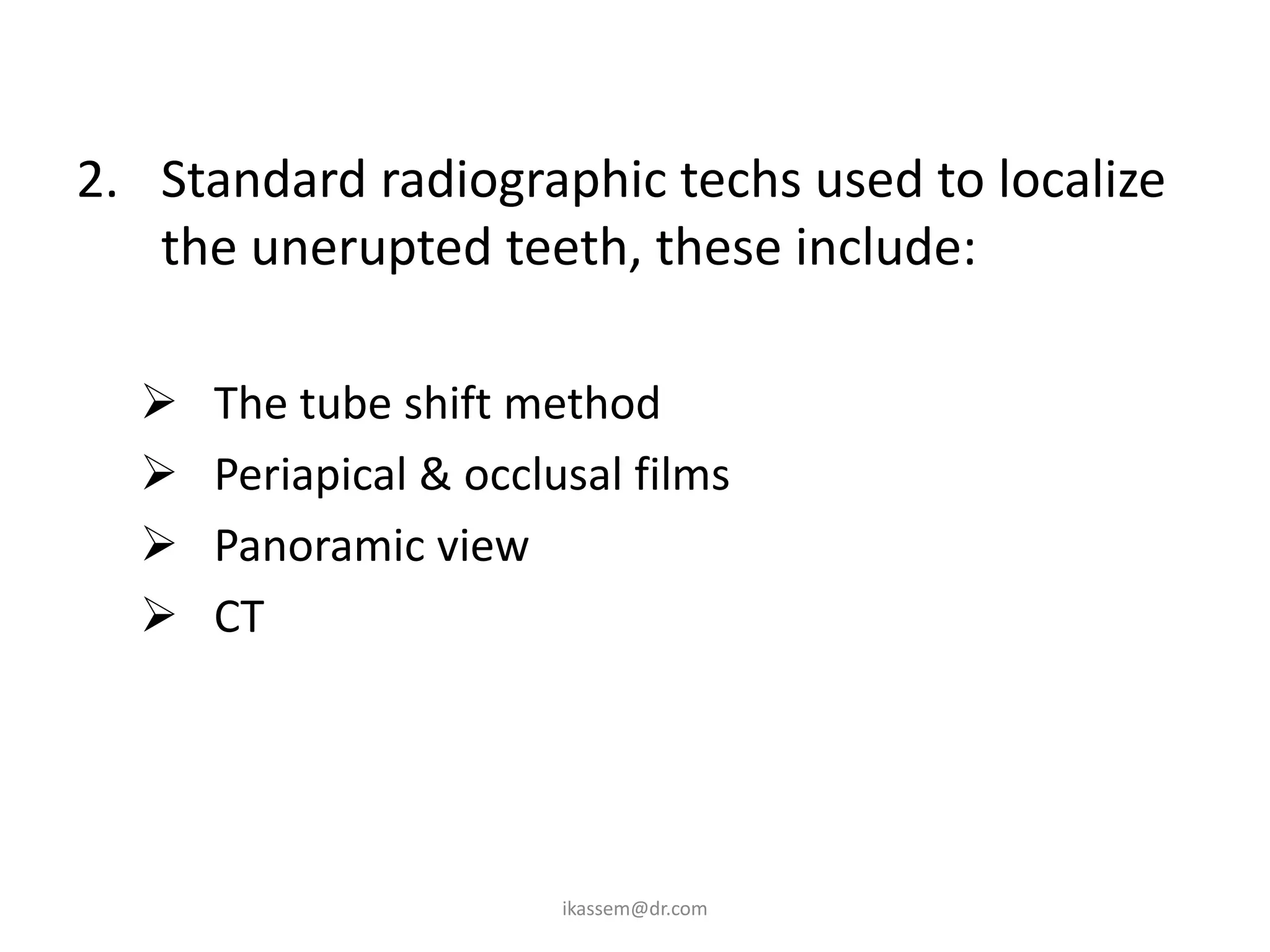2. Standard radiographic techs used to localize
   the unerupted teeth, these include:

     The tube shift method
     Periapical & occlusal films
     Panoramic view
     CT




                        ikassem@dr.com
 