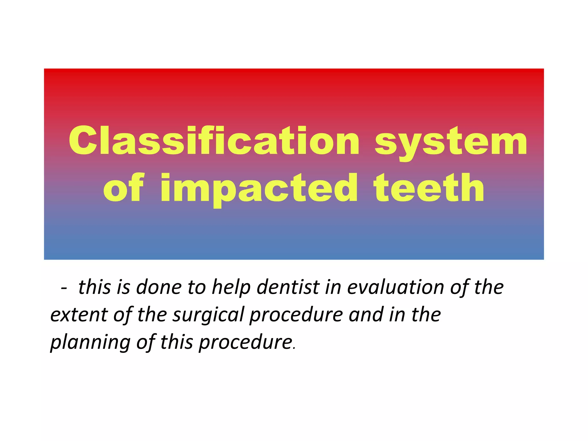 Classification system
   of impacted teeth

 - this is done to help dentist in evaluation of the
extent of the surgical procedure and in the
planning of this procedure.
 