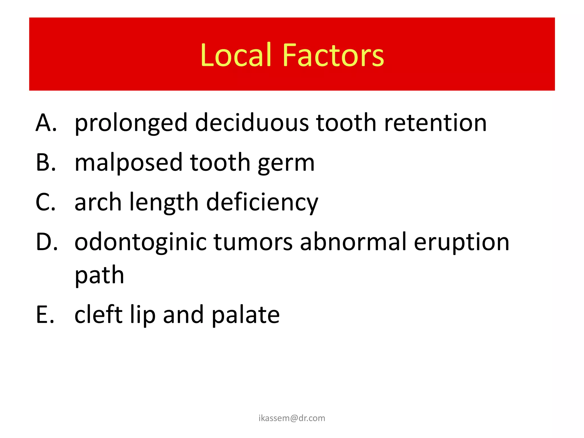 Local Factors
A. prolonged deciduous tooth retention
B. malposed tooth germ
C. arch length deficiency
D. odontoginic tumors abnormal eruption
   path
E. cleft lip and palate


                  ikassem@dr.com
 