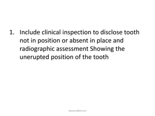 1. Include clinical inspection to disclose tooth
   not in position or absent in place and
   radiographic assessment Showing the
   unerupted position of the tooth




                     ikassem@dr.com
 