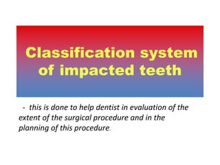 Classification system
   of impacted teeth

 - this is done to help dentist in evaluation of the
extent of the surgical procedure and in the
planning of this procedure.
 