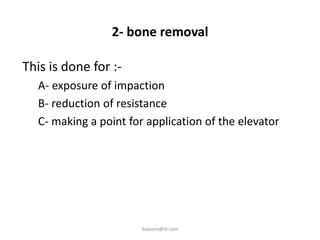 2- bone removal

This is done for :-
  A- exposure of impaction
  B- reduction of resistance
  C- making a point for application of the elevator




                       ikassem@dr.com
 