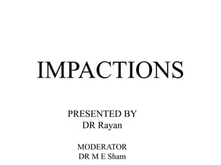 IMPACTIONS
PRESENTED BY
DR Rayan
MODERATOR
DR M E Sham
 