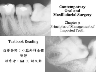 Contemporary
Oral and
Maxillofacial Surgery
Chapter 9
Principles of Management of
Impacted Teeth
Textbook Reading
指導醫師：口腔外科全體
醫師
報告者：Int K 姚又勤
 