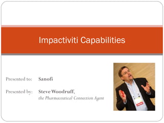 Presented to:  Sanofi Presented by:  Steve Woodruff ,  the Pharmaceutical Connection Agent Impactiviti Capabilities 