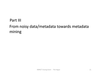 Part III
From noisy data/metadata towards metadata
mining




              IMPACT Closing Event - The Hague   21
 