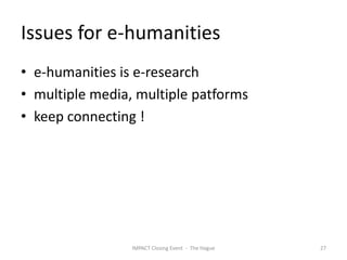 Issues for e-humanities
• e-humanities is e-research
• multiple media, multiple patforms
• keep connecting !




                 IMPACT Closing Event - The Hague   27
 