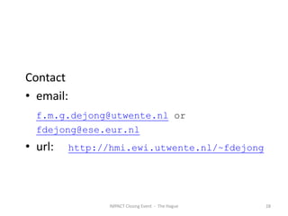 Contact
• email:
  f.m.g.dejong@utwente.nl or
  fdejong@ese.eur.nl
• url:     http://hmi.ewi.utwente.nl/~fdejong




                  IMPACT Closing Event - The Hague   28
 