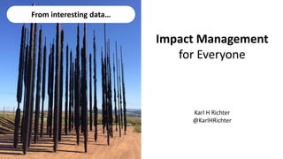 Impact Management
for Everyone
Karl H Richter
@KarlHRichter
From interesting data…
 