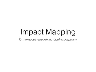 Impact Mapping
От пользовательских историй к роадмапу
 