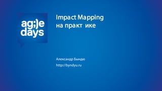 Impact Mapping
на практике
Александр Бындю
http://byndyu.ru
 