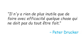 “Il n'y a rien de plus inutile que de
faire avec efficacité quelque chose qui
ne doit pas du tout être fait.”
– Peter Drucker
 
