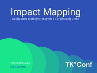 Impact MappingПланирование разработки продукта с учетом бизнес целей
Александр Бындю
http://byndyu.ru
 
