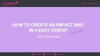 HOW TO CREATE AN IMPACT MAP
IN 4 EASY STEPS?
with UXPressia
WWW.UXPRESSIA.COM
@UXPressia /UXPressia /uxpressia
 