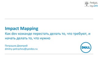 Impact Mapping
Как dev команде перестать делать то, что требуют, и
начать делать то, что нужно
Петрашев Дмитрий
dmitry-petrashev@yandex.ru
 