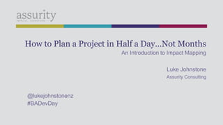 How to Plan a Project in Half a Day…Not Months
An Introduction to Impact Mapping
Luke Johnstone
Assurity Consulting
@lukejohnstonenz
#BADevDay
 