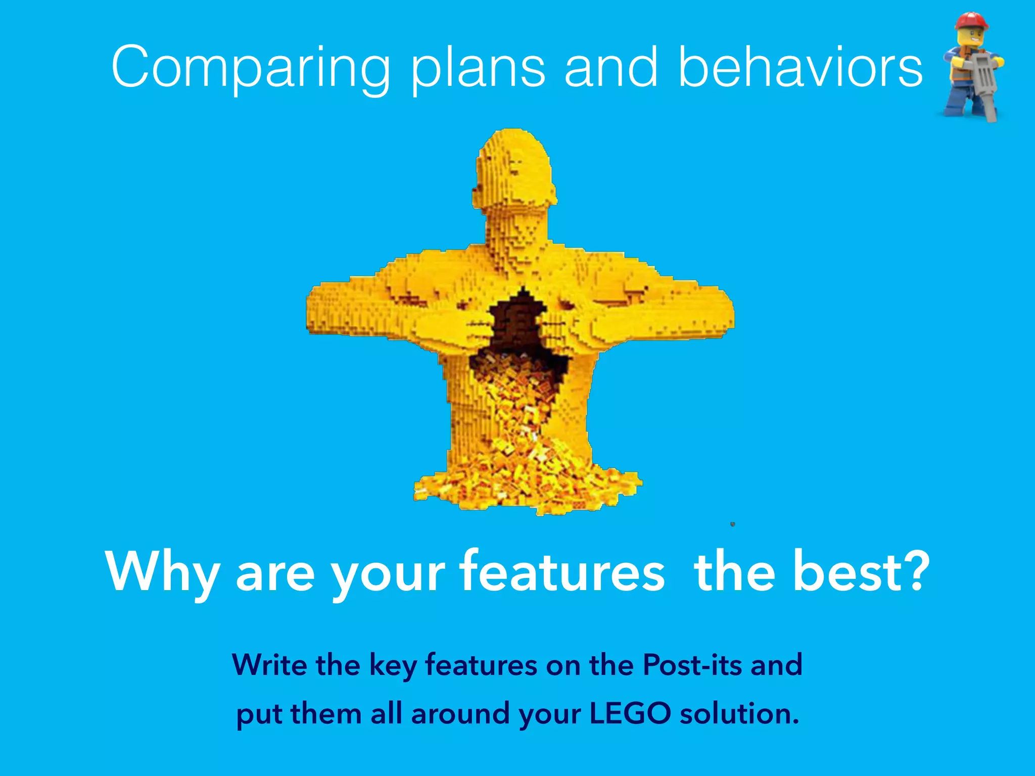 Comparing plans and behaviors
Why are your features the best?
Write the key features on the Post-its and
put them all around your LEGO solution.
 