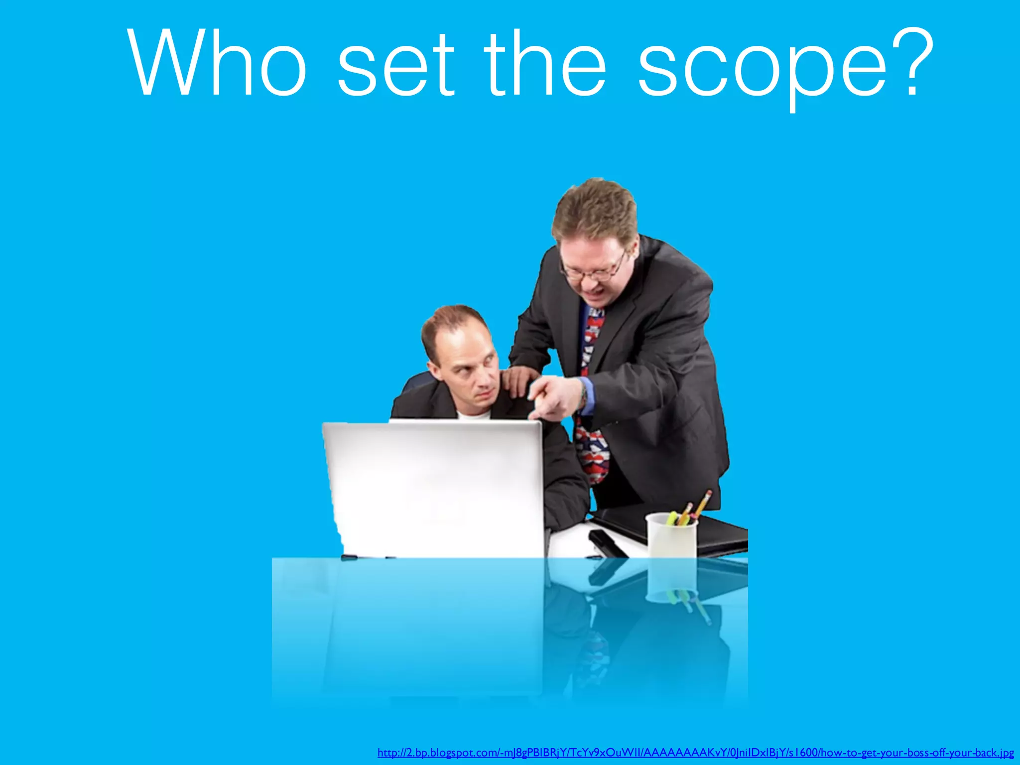 http://2.bp.blogspot.com/-mJ8gPBlBRjY/TcYv9xOuWlI/AAAAAAAAKvY/0JniIDxlBjY/s1600/how-to-get-your-boss-off-your-back.jpg
Who set the scope?
 