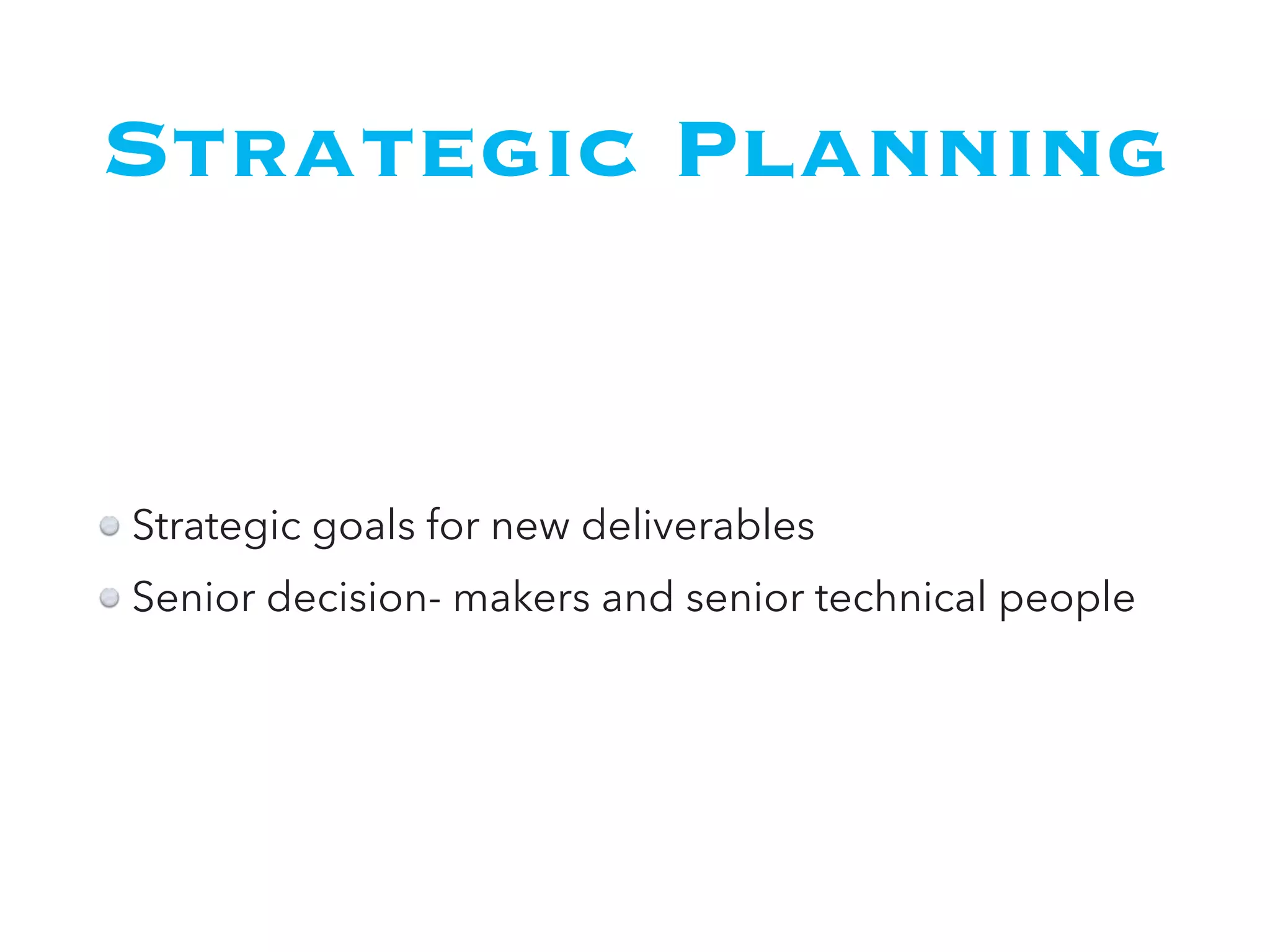 Strategic Planning
Strategic goals for new deliverables
Senior decision- makers and senior technical people
 