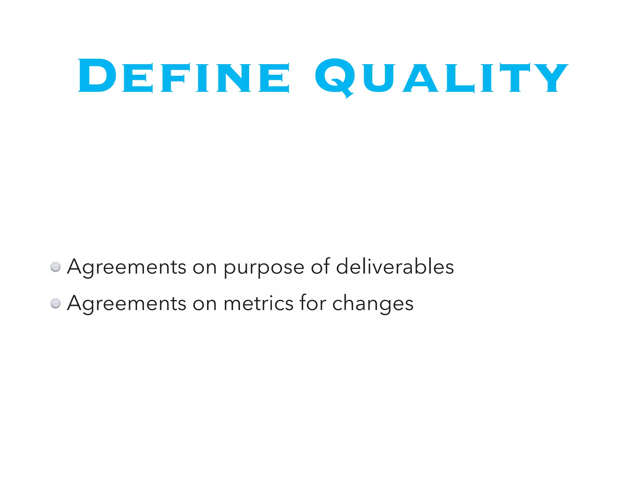 Define Quality
Agreements on purpose of deliverables
Agreements on metrics for changes
 