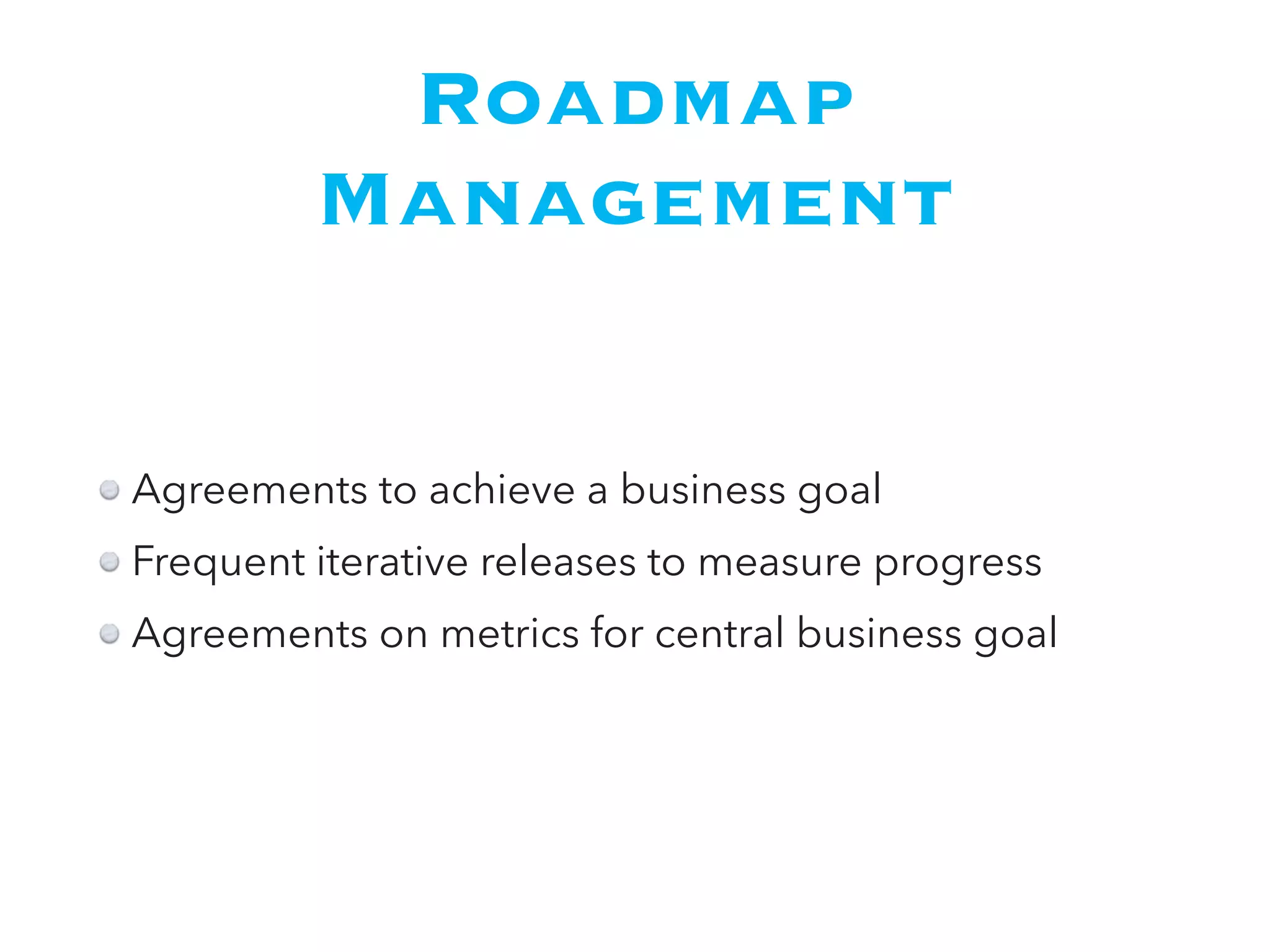 Roadmap
Management
Agreements to achieve a business goal
Frequent iterative releases to measure progress
Agreements on metrics for central business goal
 