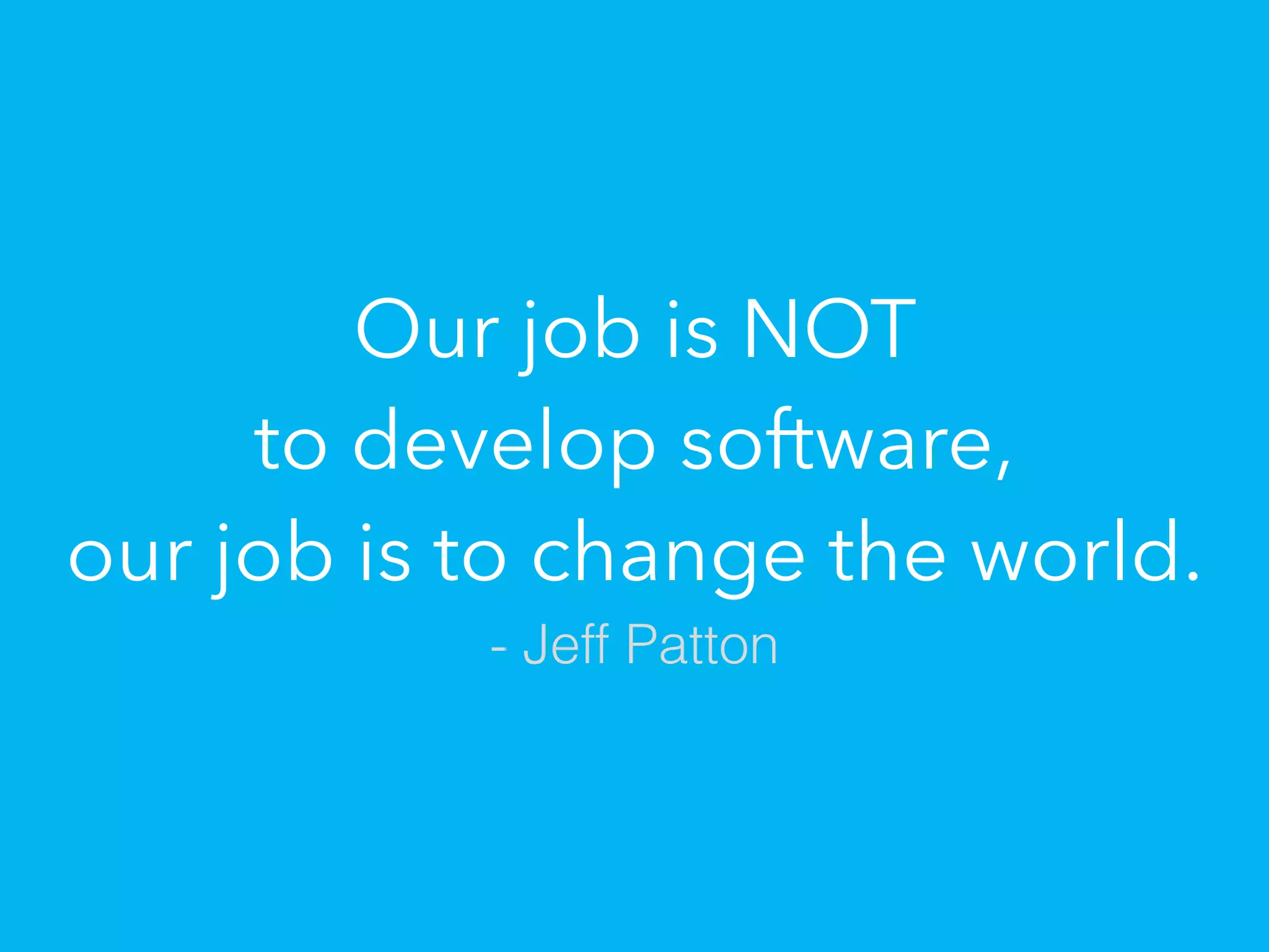Our job is NOT 
to develop software, 
our job is to change the world.
- Jeff Patton
 